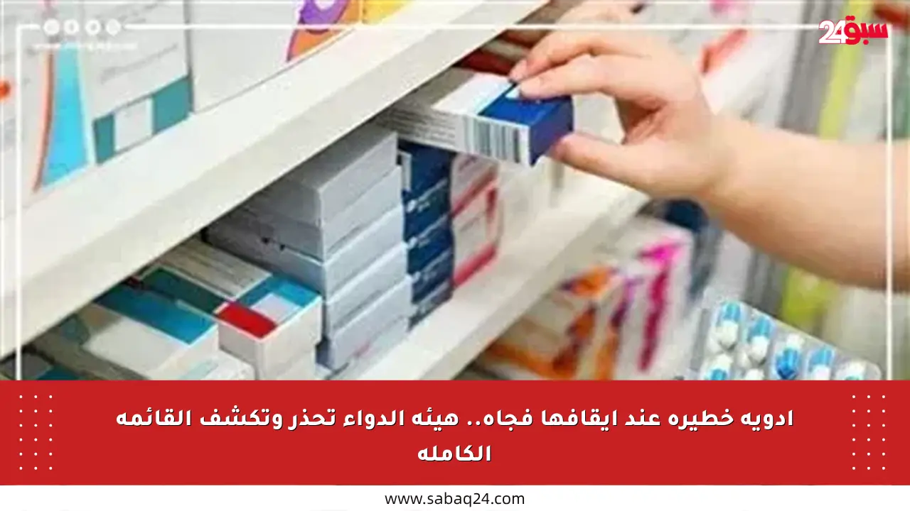 أدوية خطيرة عند إيقافها فجأة.. هيئة الدواء تحذر وتكشف القائمة الكاملة